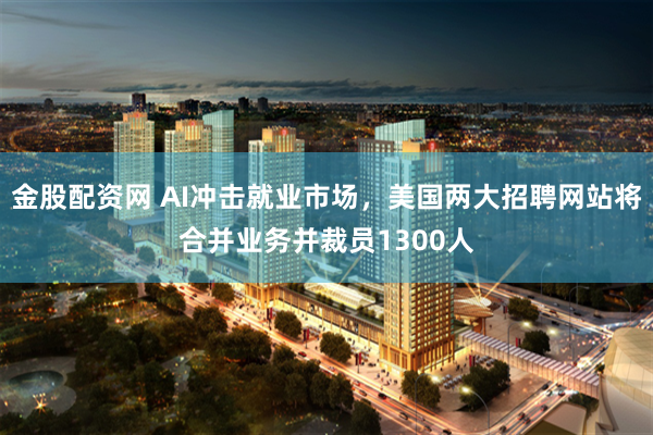 金股配资网 AI冲击就业市场，美国两大招聘网站将合并业务并裁员1300人