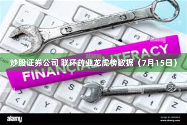 炒股证券公司 联环药业龙虎榜数据（7月15日）