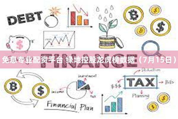 免息专业配资平台 绿地控股龙虎榜数据（7月15日）