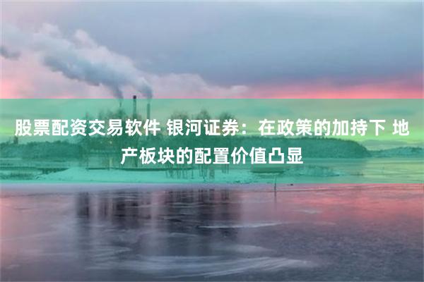 股票配资交易软件 银河证券：在政策的加持下 地产板块的配置价值凸显