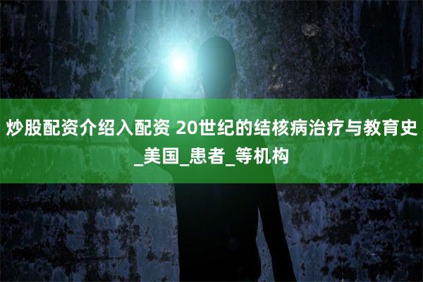 炒股配资介绍入配资 20世纪的结核病治疗与教育史_美国_患者_等机构