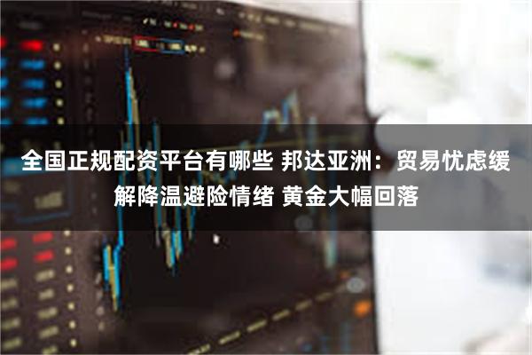 全国正规配资平台有哪些 邦达亚洲：贸易忧虑缓解降温避险情绪 黄金大幅回落