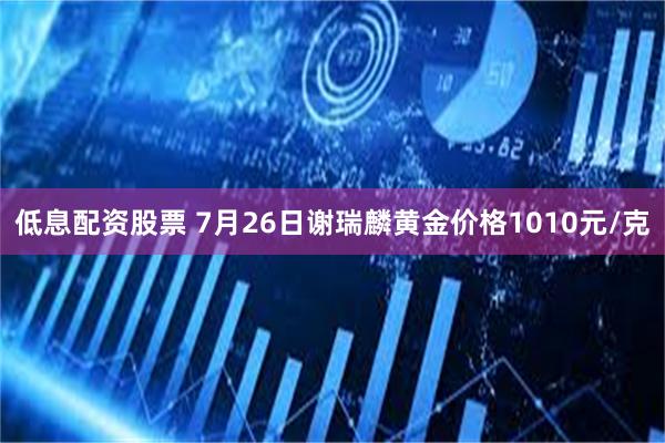 低息配资股票 7月26日谢瑞麟黄金价格1010元/克