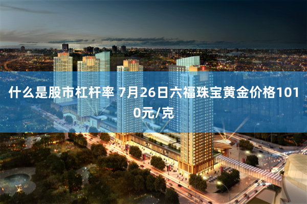 什么是股市杠杆率 7月26日六福珠宝黄金价格1010元/克