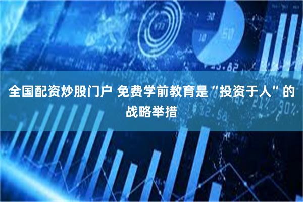 全国配资炒股门户 免费学前教育是“投资于人”的战略举措
