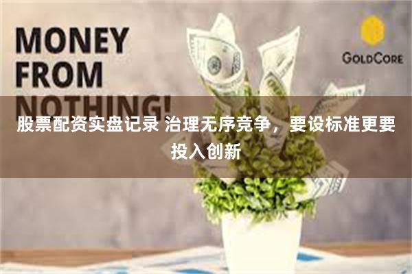 股票配资实盘记录 治理无序竞争，要设标准更要投入创新