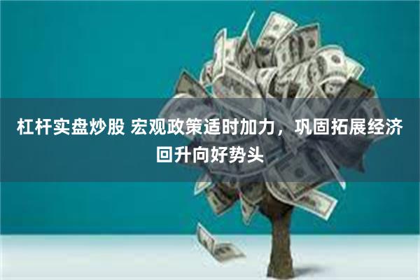杠杆实盘炒股 宏观政策适时加力，巩固拓展经济回升向好势头