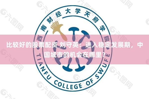 比较好的股票配资 刘守英：进入稳定发展期，中国城市的机会在哪里？