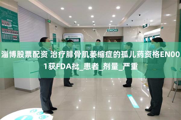 淄博股票配资 治疗腓骨肌萎缩症的孤儿药资格EN001获FDA批_患者_剂量_严重