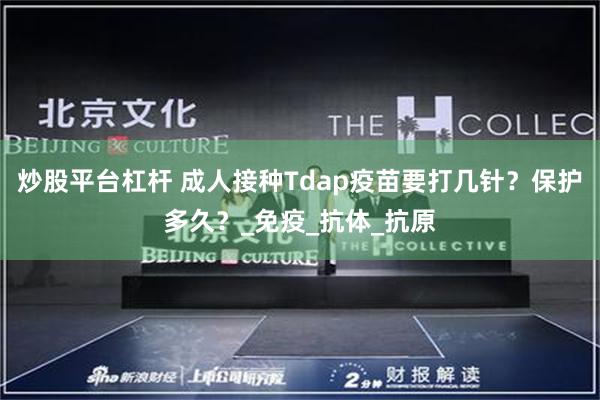 炒股平台杠杆 成人接种Tdap疫苗要打几针？保护多久？_免疫_抗体_抗原