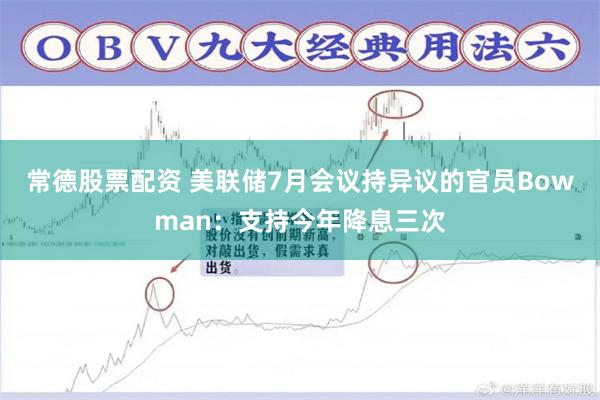 常德股票配资 美联储7月会议持异议的官员Bowman：支持今年降息三次