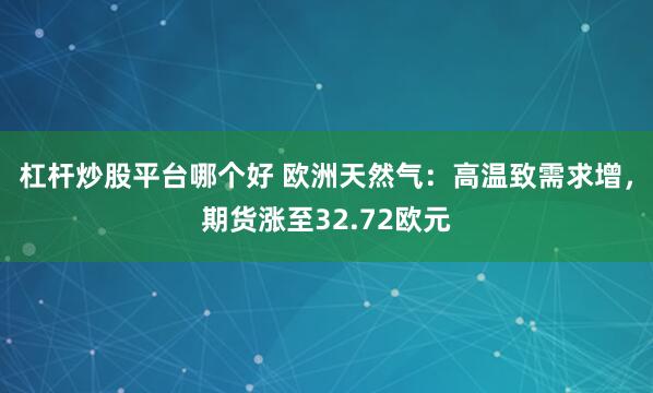 杠杆炒股平台哪个好 欧洲天然气：高温致需求增，期货涨至32.72欧元