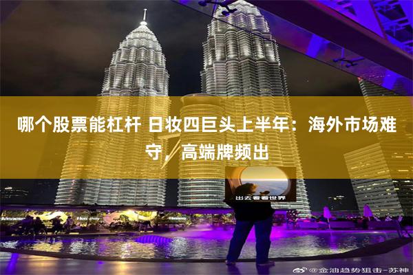 哪个股票能杠杆 日妆四巨头上半年：海外市场难守，高端牌频出