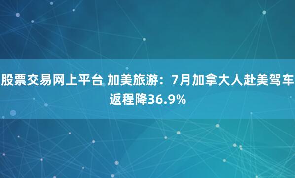 股票交易网上平台 加美旅游：7月加拿大人赴美驾车返程降36.9%