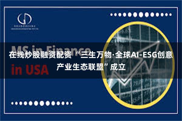 在线炒股融资配资 “三生万物·全球AI-ESG创意产业生态联盟”成立