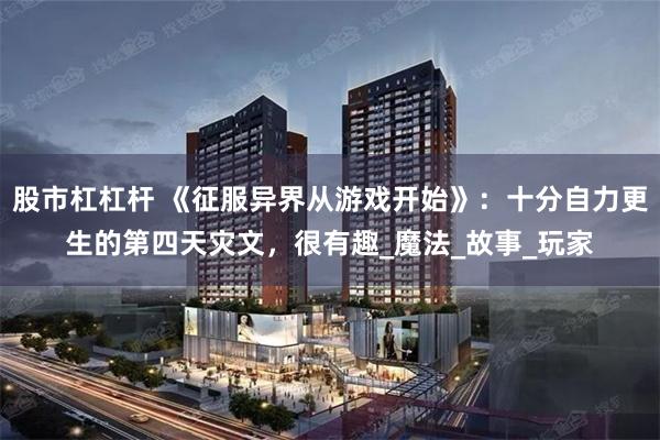 股市杠杠杆 《征服异界从游戏开始》：十分自力更生的第四天灾文，很有趣_魔法_故事_玩家