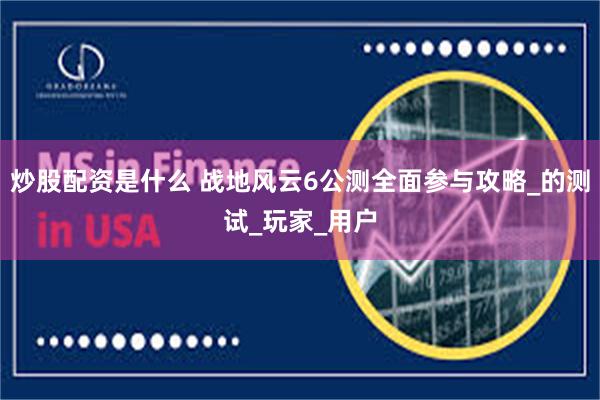 炒股配资是什么 战地风云6公测全面参与攻略_的测试_玩家_用户