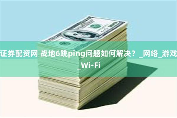 证券配资网 战地6跳ping问题如何解决？_网络_游戏_Wi-Fi