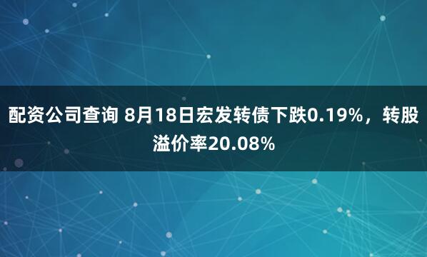 配资公司查询 8月18日宏发转债下跌0.19%，转股溢价率20.08%