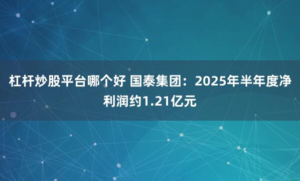 杠杆炒股平台哪个好 国泰集团：2025年半年度净利润约1.21亿元