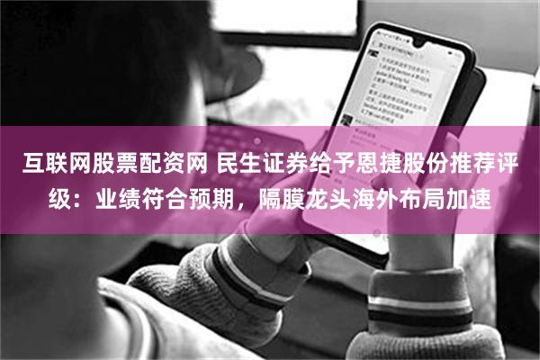 互联网股票配资网 民生证券给予恩捷股份推荐评级：业绩符合预期，隔膜龙头海外布局加速