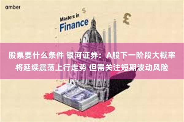 股票要什么条件 银河证券：A股下一阶段大概率将延续震荡上行走势 但需关注短期波动风险