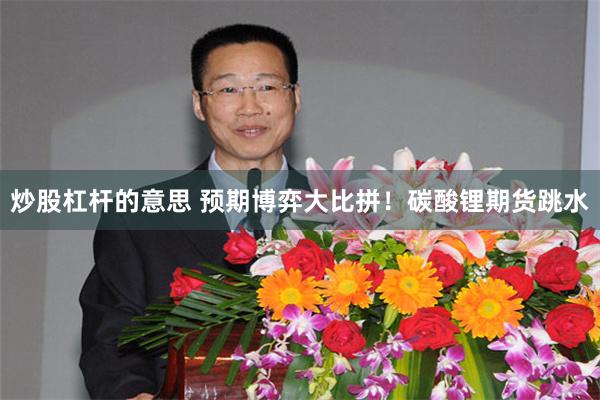 炒股杠杆的意思 预期博弈大比拼！碳酸锂期货跳水