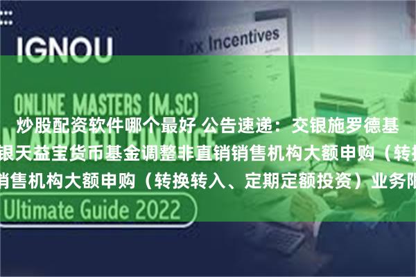 炒股配资软件哪个最好 公告速递：交银施罗德基金管理有限公司关于交银天益宝货币基金调整非直销销售机构大额申购（转换转入、定期定额投资）业务限额