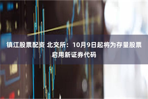 镇江股票配资 北交所：10月9日起将为存量股票启用新证券代码