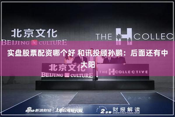 实盘股票配资哪个好 和讯投顾孙鹏：后面还有中大阳