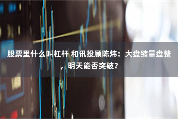 股票里什么叫杠杆 和讯投顾陈炜：大盘缩量盘整，明天能否突破？