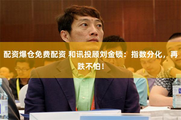 配资爆仓免费配资 和讯投顾刘金锁：指数分化，再跌不怕！