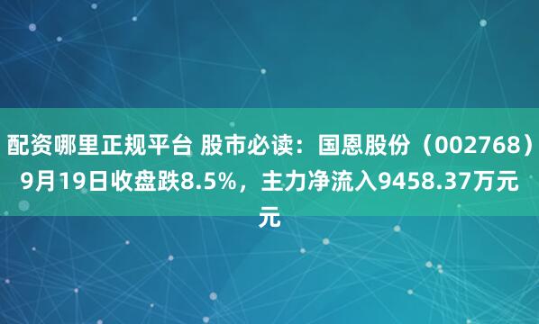 配资哪里正规平台 股市必读：国恩股份（002768）9月19日收盘跌8.5%，主力净流入9458.37万元