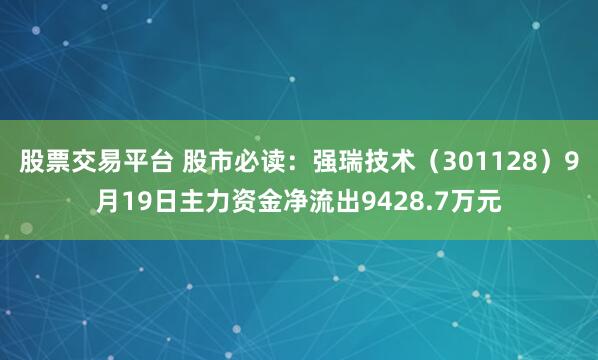 股票交易平台 股市必读：强瑞技术（301128）9月19日主力资金净流出9428.7万元