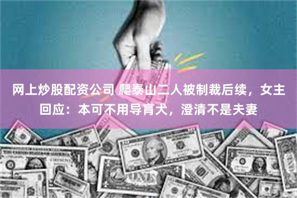 网上炒股配资公司 爬泰山二人被制裁后续，女主回应：本可不用导肓犬，澄清不是夫妻