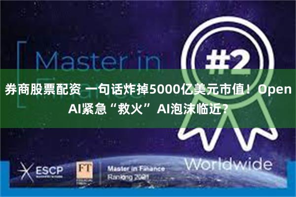券商股票配资 一句话炸掉5000亿美元市值！OpenAI紧急“救火” AI泡沫临近？