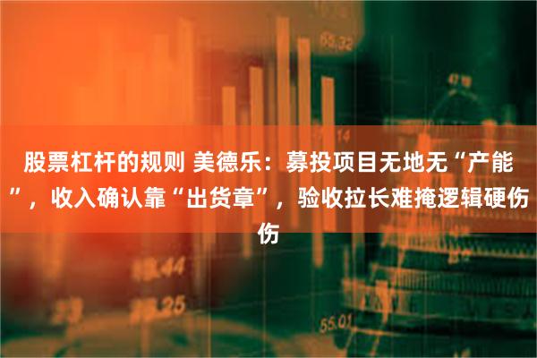 股票杠杆的规则 美德乐:募投项目无地无“产能”,收入确认靠“出货章”,验收拉长难掩逻辑硬伤