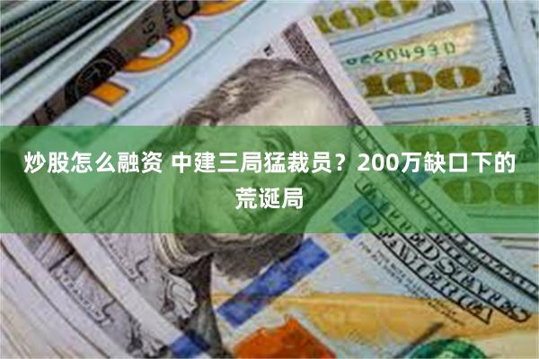 炒股怎么融资 中建三局猛裁员?200万缺口下的荒诞局