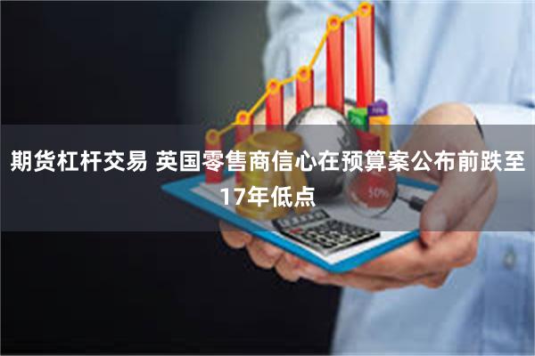 期货杠杆交易 英国零售商信心在预算案公布前跌至17年低点