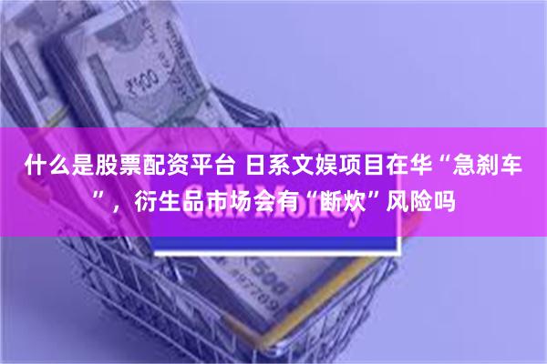 什么是股票配资平台 日系文娱项目在华“急刹车”,衍生品市场会有“断炊”风险吗