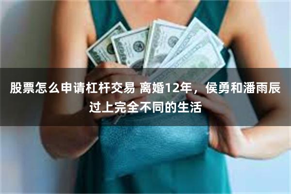 股票怎么申请杠杆交易 离婚12年，侯勇和潘雨辰过上完全不同的生活