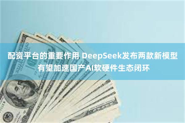 配资平台的重要作用 DeepSeek发布两款新模型 有望加速国产AI软硬件生态闭环