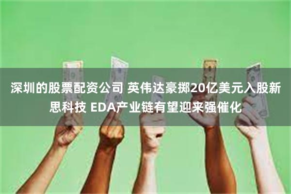深圳的股票配资公司 英伟达豪掷20亿美元入股新思科技 EDA产业链有望迎来强催化