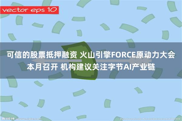 可信的股票抵押融资 火山引擎FORCE原动力大会本月召开 机构建议关注字节AI产业链