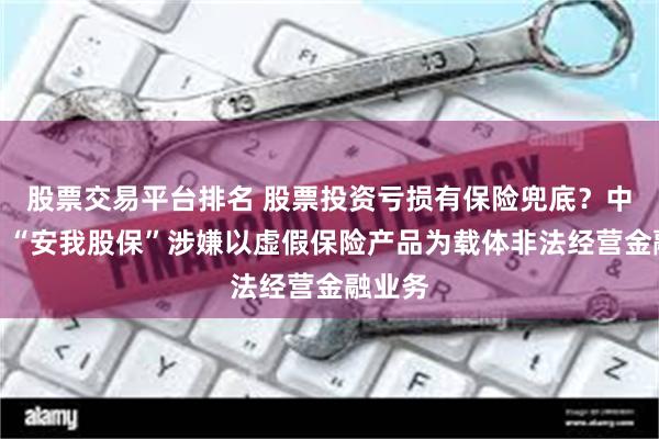 股票交易平台排名 股票投资亏损有保险兜底?中保协:“安我股保”涉嫌以虚假保险产品为载体非法经营金融业务