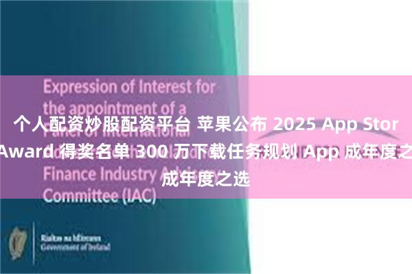 个人配资炒股配资平台 苹果公布 2025 App Store Award 得奖名单 300 万下载任务规划 App 成年度之选