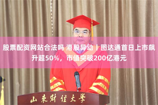 股票配资网站合法吗 港股异动丨图达通首日上市飙升超50%，市值突破200亿港元