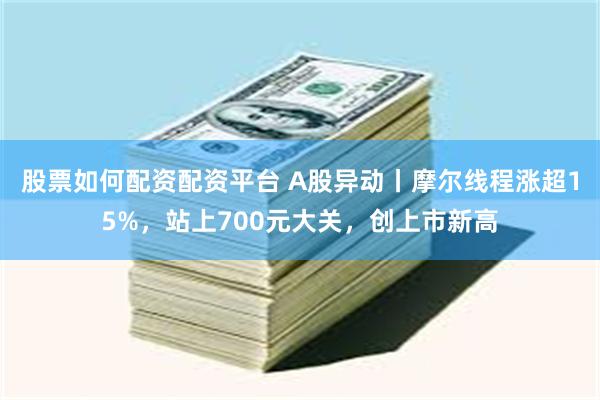 股票如何配资配资平台 A股异动丨摩尔线程涨超15%，站上700元大关，创上市新高