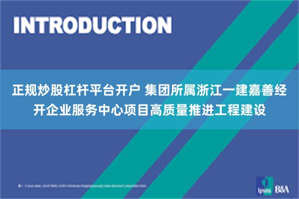 正规炒股杠杆平台开户 集团所属浙江一建嘉善经开企业服务中心项目高质量推进工程建设