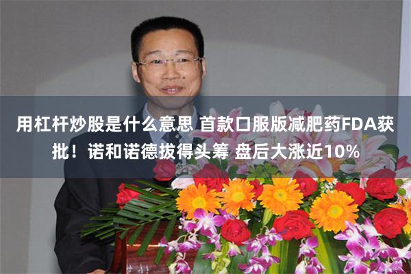 用杠杆炒股是什么意思 首款口服版减肥药FDA获批！诺和诺德拔得头筹 盘后大涨近10%